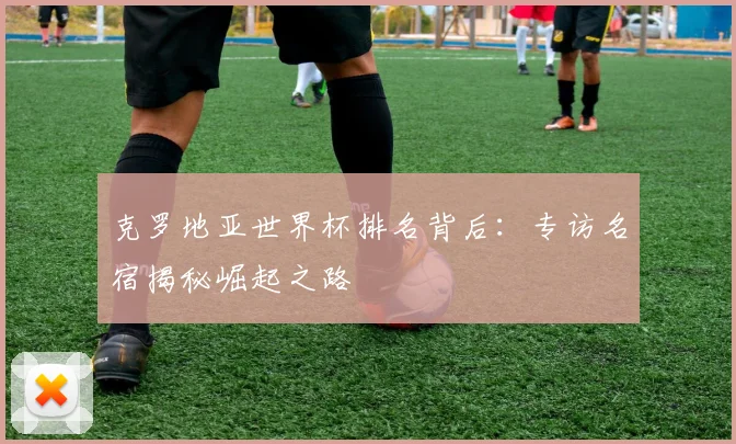 克罗地亚世界杯排名背后:专访名宿揭秘崛起之路