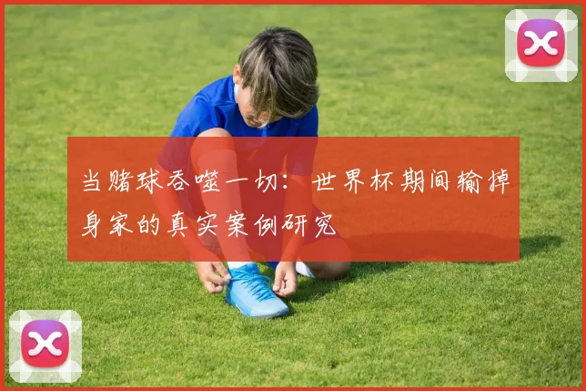 当赌球吞噬一切:世界杯期间输掉身家的真实案例研究