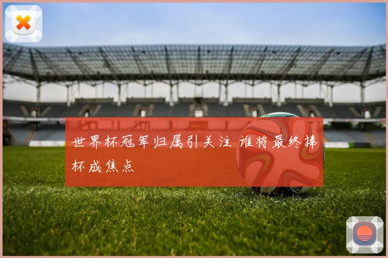 世界杯冠军归属引关注 谁将最终捧杯成焦点