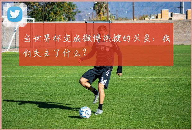 当世界杯变成微博热搜的买卖,我们失去了什么?