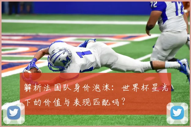 解析法国队身价泡沫：世界杯星光下的价值与表现匹配吗？
