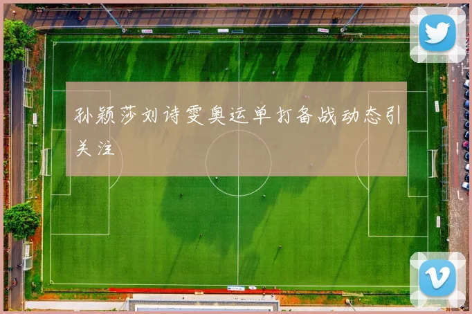 孙颖莎刘诗雯奥运单打备战动态引关注