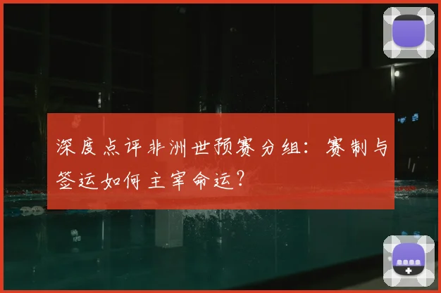 深度点评非洲世预赛分组:赛制与签运如何主宰命运?
