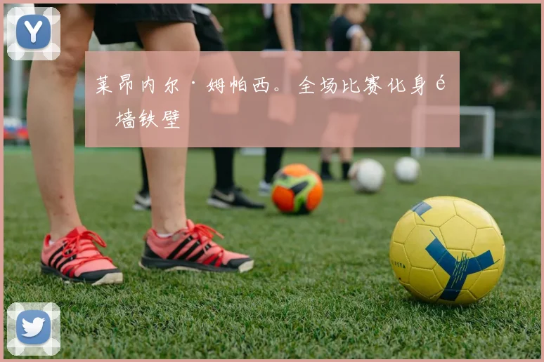 莱昂内尔·姆帕西。全场比赛化身铜墙铁壁