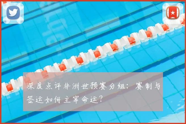深度点评非洲世预赛分组：赛制与签运如何主宰命运？