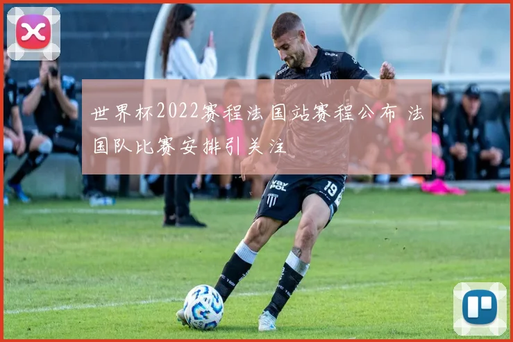 世界杯2022赛程法国站赛程公布 法国队比赛安排引关注