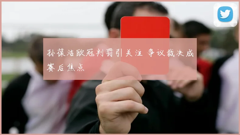 孙葆洁欧冠判罚引关注 争议裁决成赛后焦点