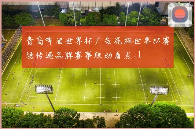 青岛啤酒世界杯广告亮相世界杯赛场传递品牌赛事联动看点_1