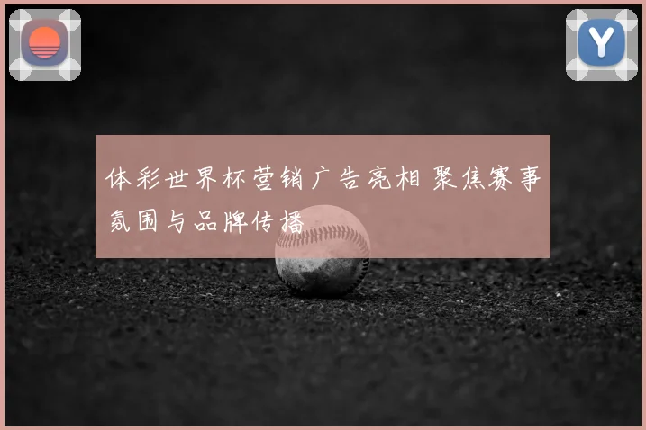 体彩世界杯营销广告亮相 聚焦赛事氛围与品牌传播