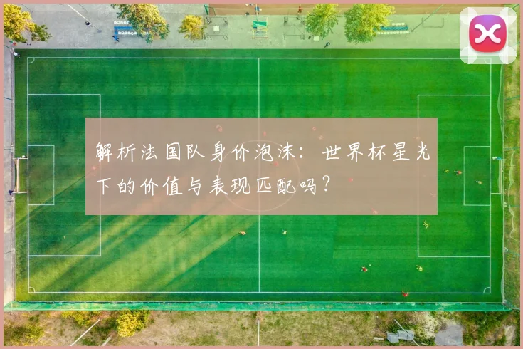 解析法国队身价泡沫:世界杯星光下的价值与表现匹配吗?