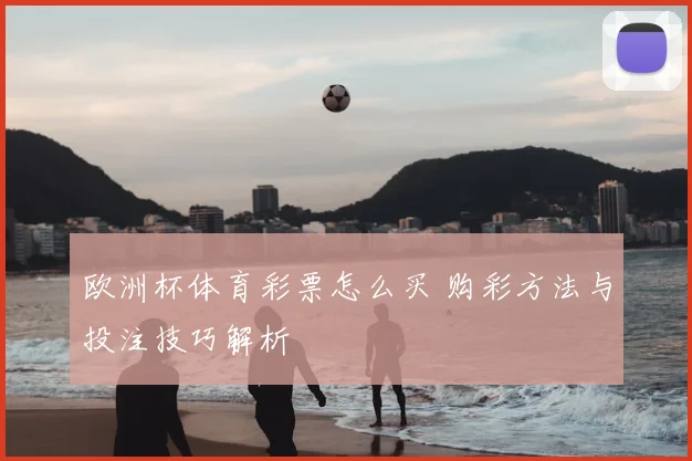 欧洲杯体育彩票怎么买 购彩方法与投注技巧解析