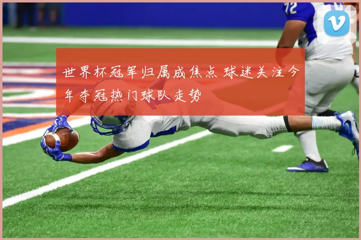 世界杯冠军归属成焦点 球迷关注今年夺冠热门球队走势